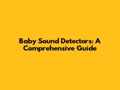 Baby Sound Detectors: A Comprehensive Guide