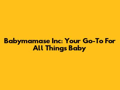 Babymamase Inc: Your Go-To For All Things Baby