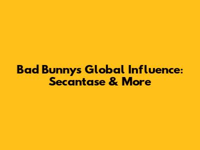 Bad Bunny's Global Influence: Secantase & More