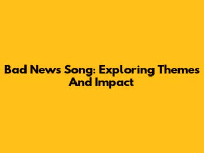 Bad News Song: Exploring Themes And Impact