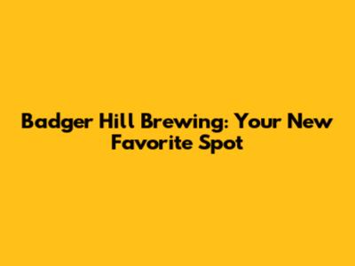 Badger Hill Brewing: Your New Favorite Spot