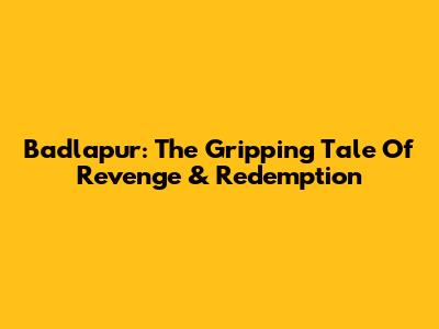 Badlapur: The Gripping Tale Of Revenge & Redemption