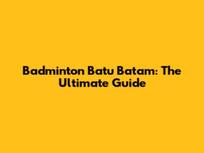 Badminton Batu Batam: The Ultimate Guide