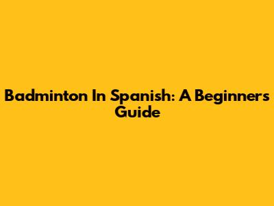Badminton In Spanish: A Beginner's Guide
