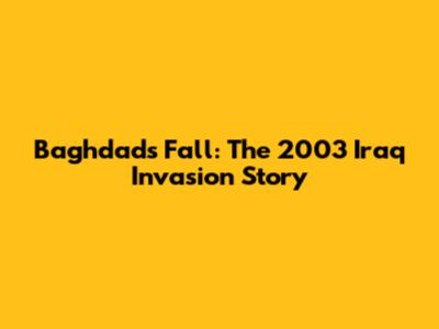 Baghdad's Fall: The 2003 Iraq Invasion Story