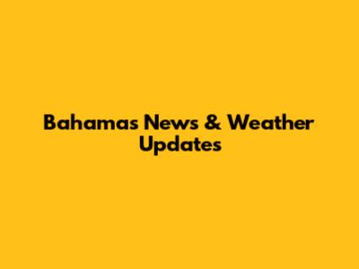 Bahamas News & Weather Updates