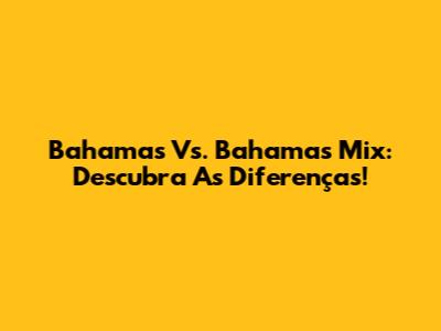 Bahamas Vs. Bahamas Mix: Descubra As Diferenças!