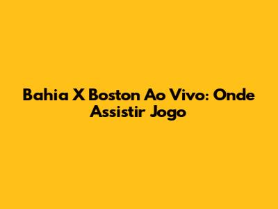 Bahia X Boston Ao Vivo: Onde Assistir Jogo