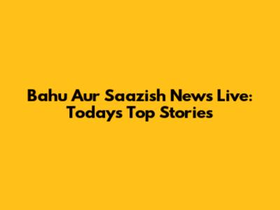 Bahu Aur Saazish News Live: Today's Top Stories