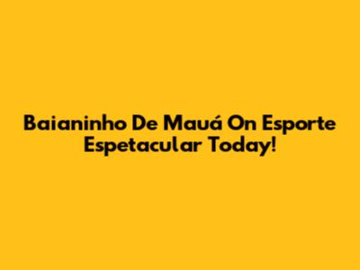 Baianinho De Mauá On Esporte Espetacular Today!