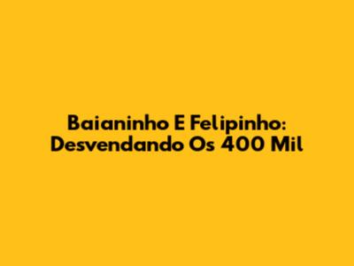 Baianinho E Felipinho: Desvendando Os 400 Mil