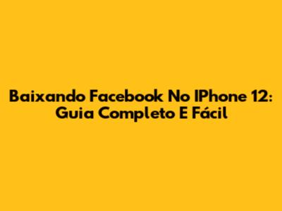 Baixando Facebook No IPhone 12: Guia Completo E Fácil
