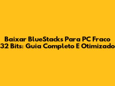 Baixar BlueStacks Para PC Fraco 32 Bits: Guia Completo E Otimizado
