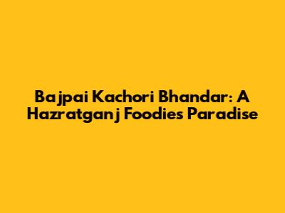Bajpai Kachori Bhandar: A Hazratganj Foodie's Paradise
