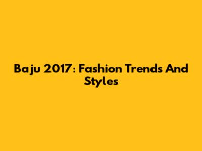 Baju 2017: Fashion Trends And Styles