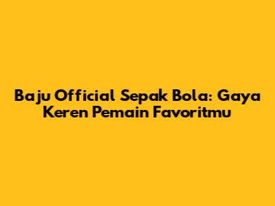 Baju Official Sepak Bola: Gaya Keren Pemain Favoritmu