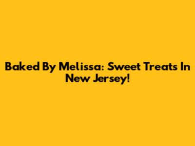 Baked By Melissa: Sweet Treats In New Jersey!