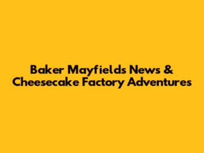 Baker Mayfield's News & Cheesecake Factory Adventures