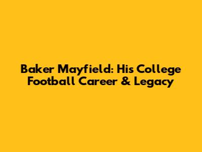 Baker Mayfield: His College Football Career & Legacy