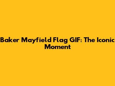 Baker Mayfield Flag GIF: The Iconic Moment