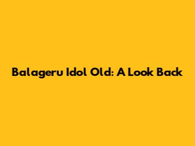 Balageru Idol Old: A Look Back