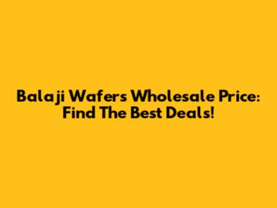 Balaji Wafers Wholesale Price: Find The Best Deals!