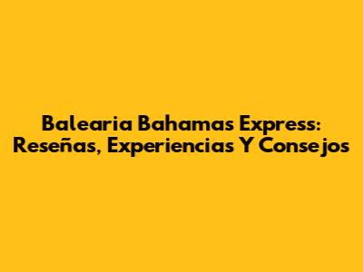 Balearia Bahamas Express: Reseñas, Experiencias Y Consejos
