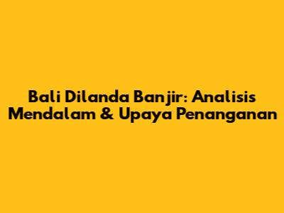 Bali Dilanda Banjir: Analisis Mendalam & Upaya Penanganan