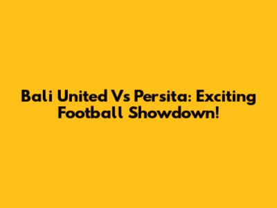 Bali United Vs Persita: Exciting Football Showdown!