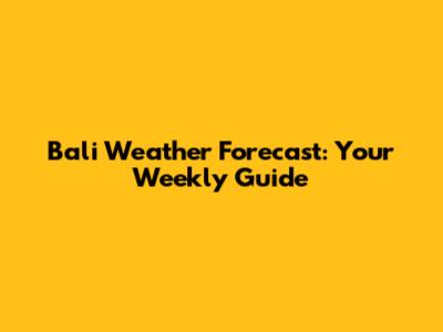 Bali Weather Forecast: Your Weekly Guide