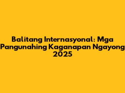 Balitang Internasyonal: Mga Pangunahing Kaganapan Ngayong 2025