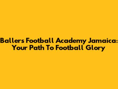 Ballers Football Academy Jamaica: Your Path To Football Glory