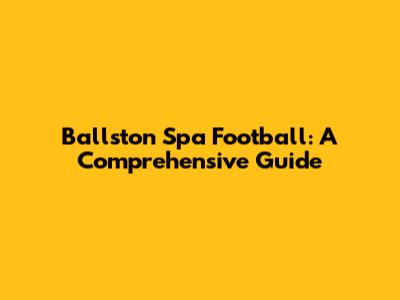 Ballston Spa Football: A Comprehensive Guide