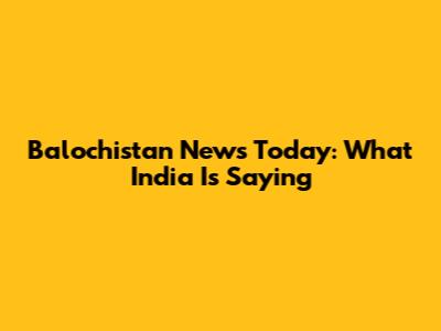 Balochistan News Today: What India Is Saying