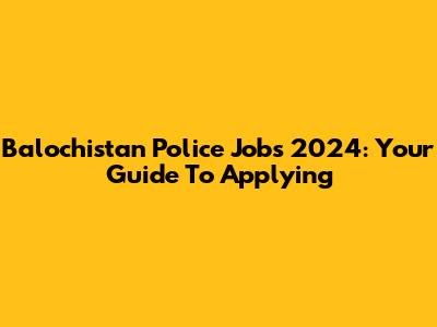 Balochistan Police Jobs 2024: Your Guide To Applying