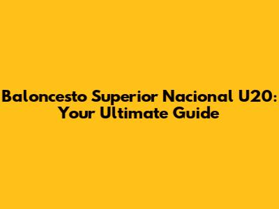 Baloncesto Superior Nacional U20: Your Ultimate Guide