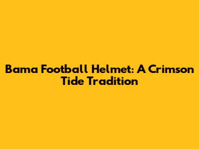 Bama Football Helmet: A Crimson Tide Tradition