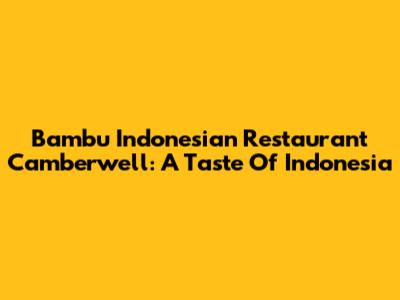 Bambu Indonesian Restaurant Camberwell: A Taste Of Indonesia