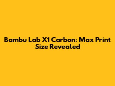 Bambu Lab X1 Carbon: Max Print Size Revealed