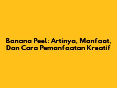Banana Peel: Artinya, Manfaat, Dan Cara Pemanfaatan Kreatif
