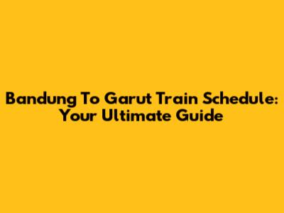Bandung To Garut Train Schedule: Your Ultimate Guide
