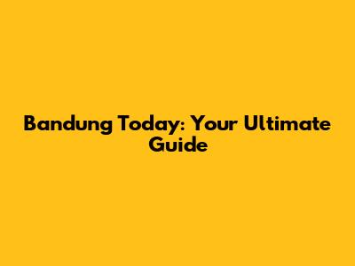 Bandung Today: Your Ultimate Guide