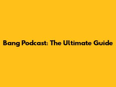 Bang Podcast: The Ultimate Guide