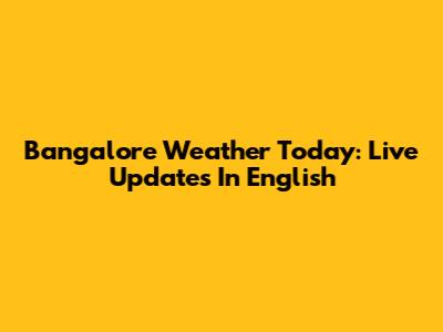 Bangalore Weather Today: Live Updates In English