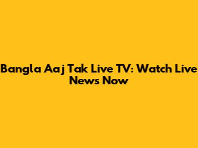 Bangla Aaj Tak Live TV: Watch Live News Now