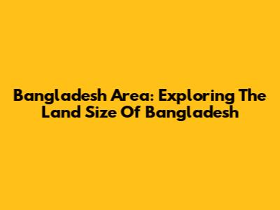 Bangladesh Area: Exploring The Land Size Of Bangladesh