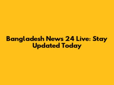 Bangladesh News 24 Live: Stay Updated Today
