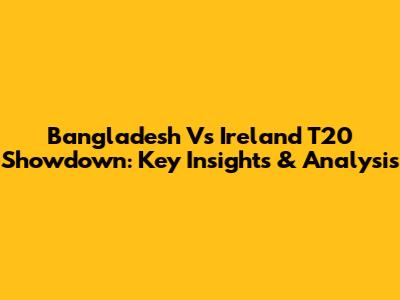Bangladesh Vs Ireland T20 Showdown: Key Insights & Analysis
