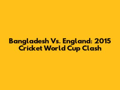 Bangladesh Vs. England: 2015 Cricket World Cup Clash