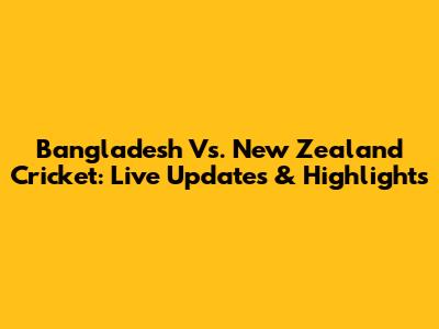 Bangladesh Vs. New Zealand Cricket: Live Updates & Highlights